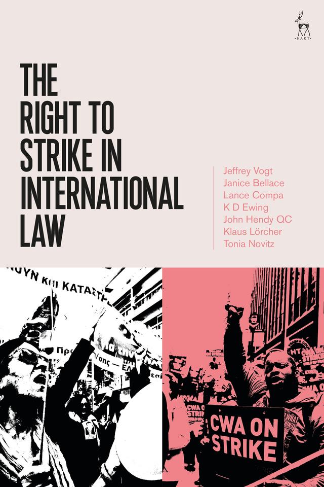 The Right to Strike in International Law by Janice Bellace, Jeffrey Vogt, John Hendy QC, K D Ewing, Klaus Lörcher, Lance Compa, Tonia Novitz