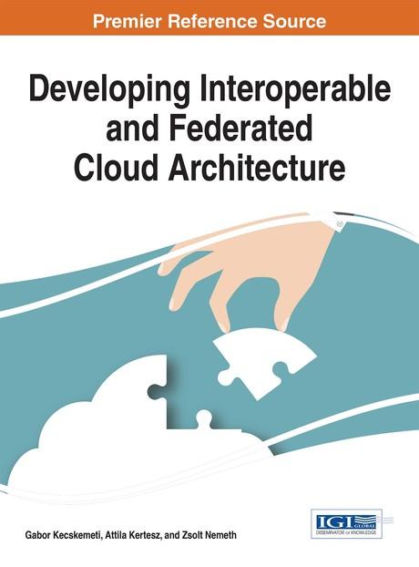 Developing Interoperable and Federated Cloud Architecture by Attila Kertesz, Gabor Kecskemeti, Zsolt Nemeth