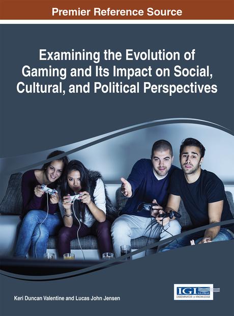 Examining the Evolution of Gaming and Its Impact on Social, Cultural, and Political Perspectives by Keri Duncan Valentine, Lucas John Jensen
