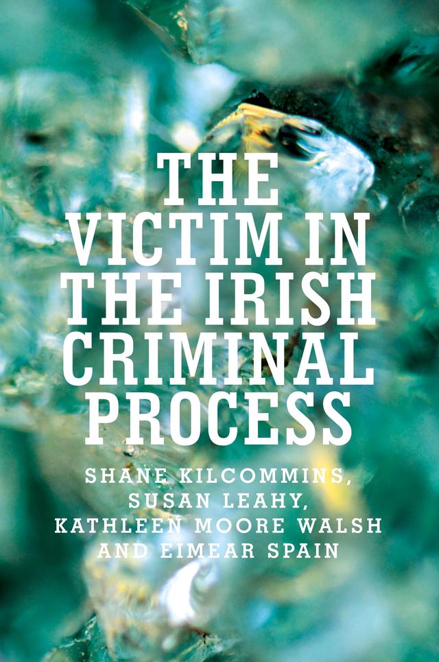 The victim in the Irish criminal process by Eimear Spain, Kathleen Moore Walsh, Shane Kilcommins, Susan Leahy