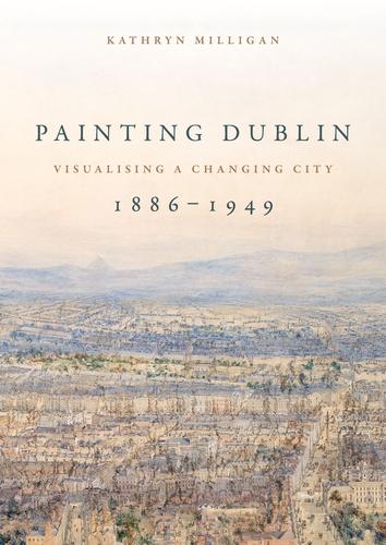 Painting Dublin, 1886–1949 by Kathryn Milligan