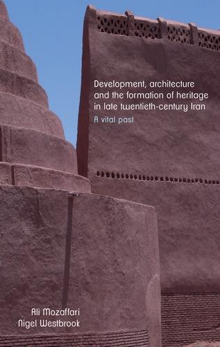Development, architecture, and the formation of heritage in late twentieth-century Iran by Ali Mozaffari, Nigel Westbrook