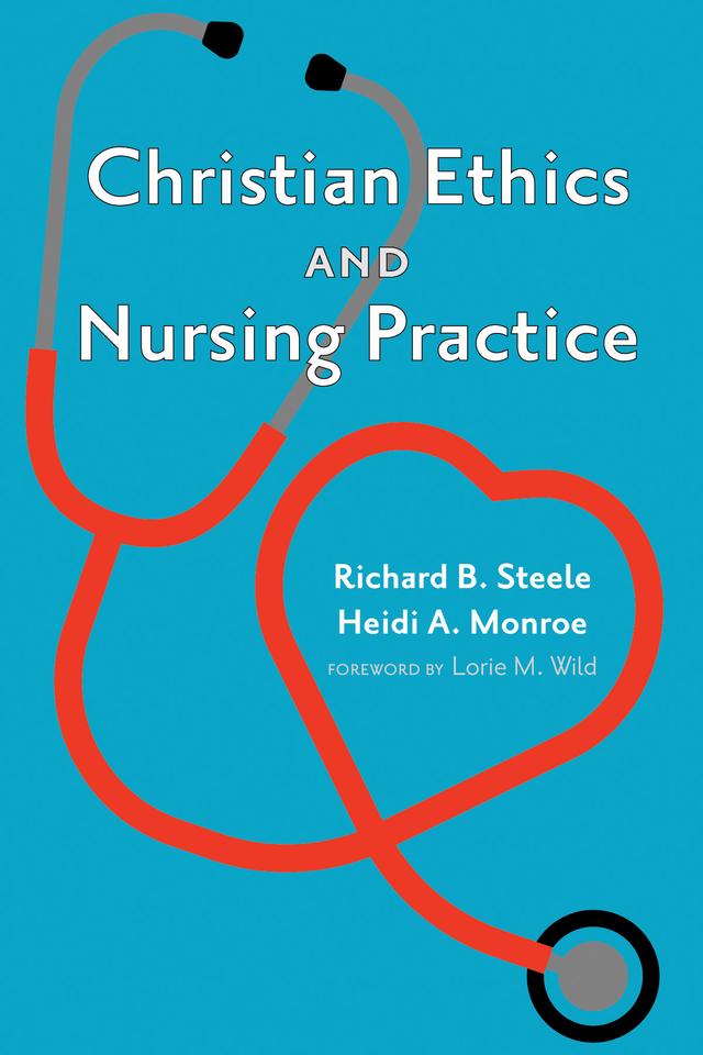 Christian Ethics and Nursing Practice by Heidi A. Monroe, Lorie M. Wild, Richard B. Steele