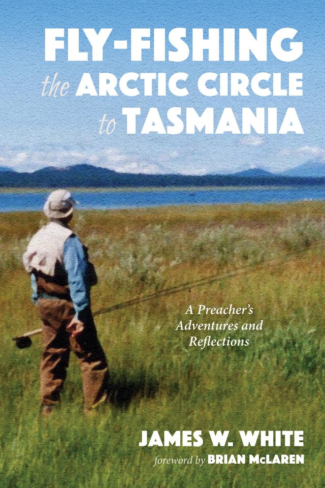 Fly-fishing the Arctic Circle to Tasmania by Brian D. McLaren, James W. White