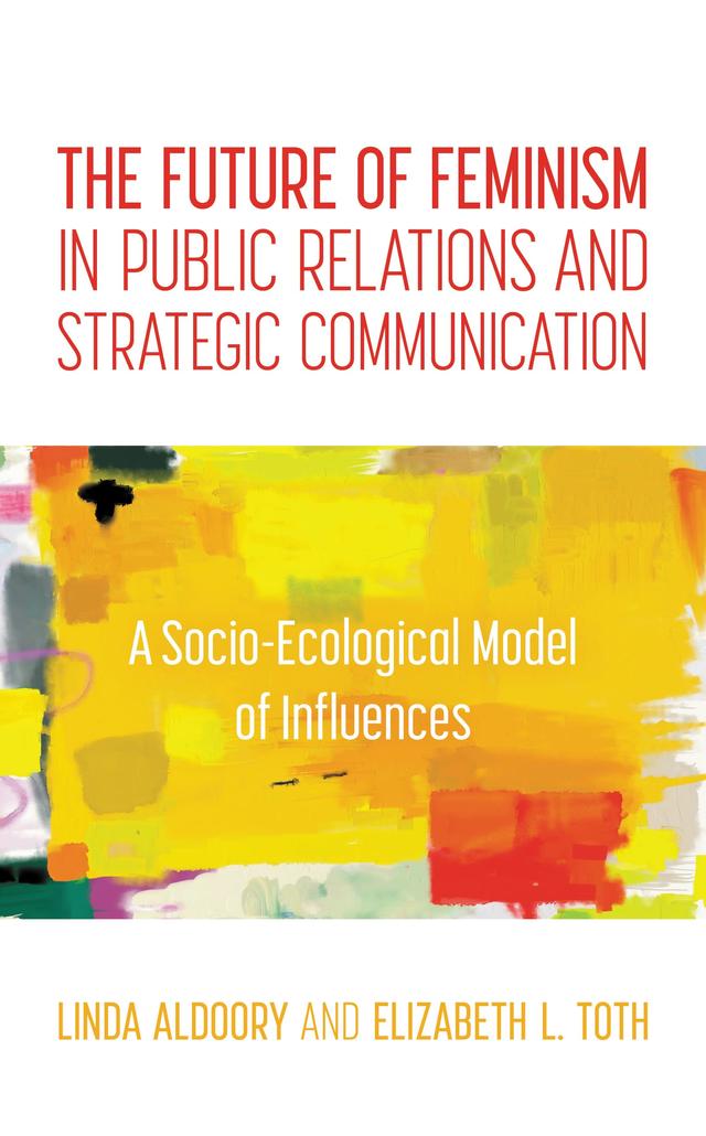 The Future of Feminism in Public Relations and Strategic Communication by Elizabeth L. Toth, Linda Aldoory