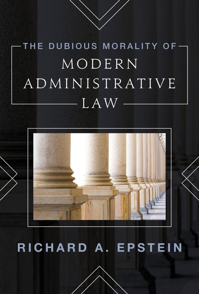 The Dubious Morality of Modern Administrative Law by Richard Epstein