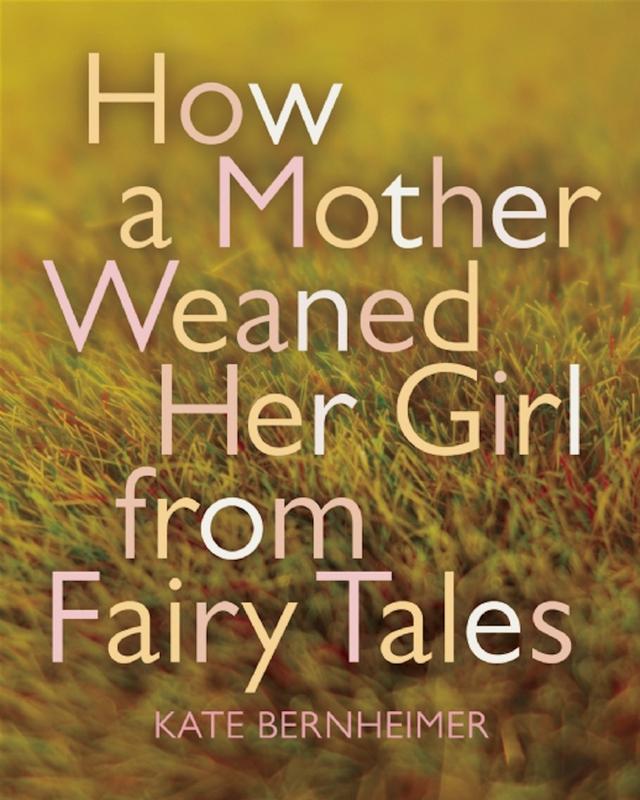 How a Mother Weaned Her Girl from Fairy Tales by Catherine Eyde, Kate Bernheimer