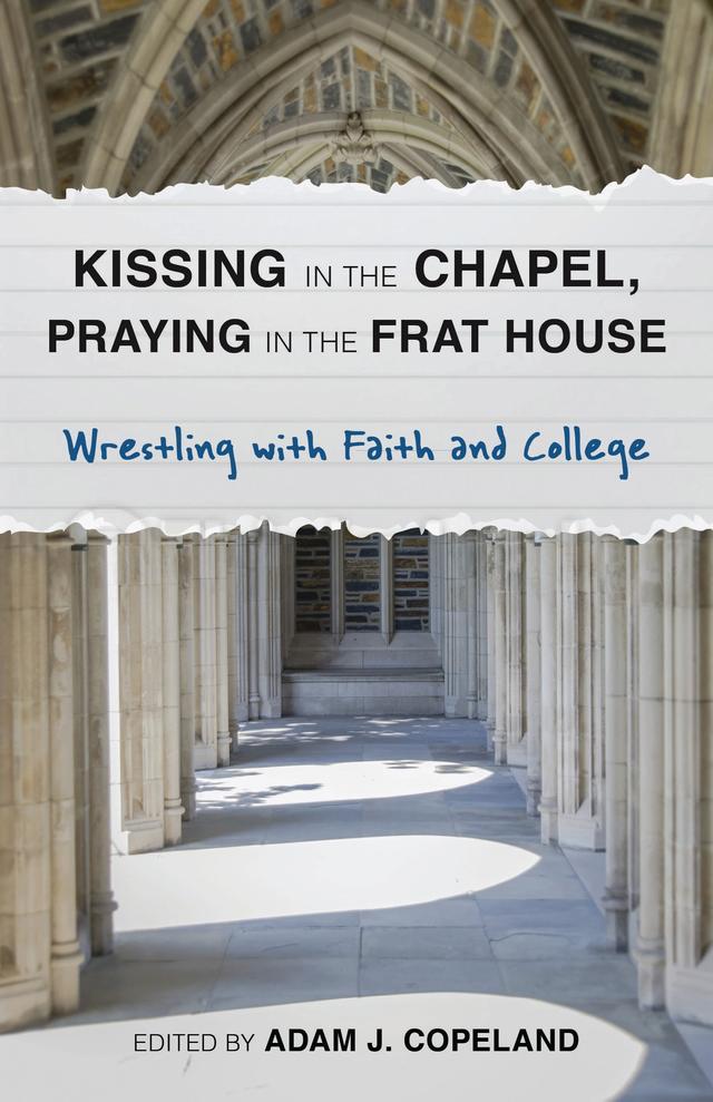 Kissing in the Chapel, Praying in the Frat House by Adam J. Copeland, Agnes Potamian, Allison Chubb, Andrea Campo, AndrewAmanda Leigh-Bullard, Anna DeWeese, Brandan J. Robertson, Edward Anderson, Hillary Martinez, Johnna Purchase, Joseph Paillé, Kristi Del Vecchio, Kyle J. Thorson, Lauren Deidra Sawyer, Lawrence A. Whitney, Lydia Hawkins, Mary Ellen Jebbia, Michael Casey W. Woolf, Michelle Johnson, Rick Reiten, Steven James Porter, Taylor Brorby