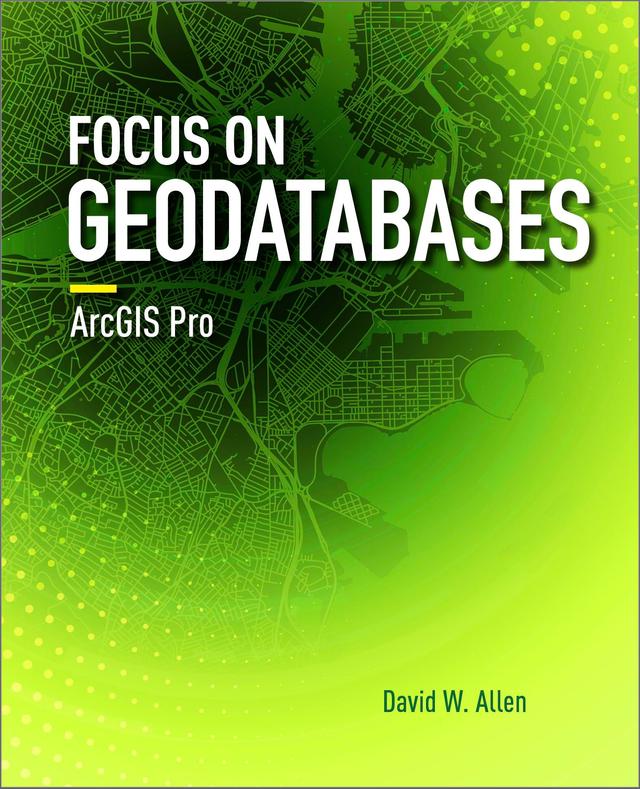 Focus on Geodatabases in ArcGIS Pro by David W. Allen