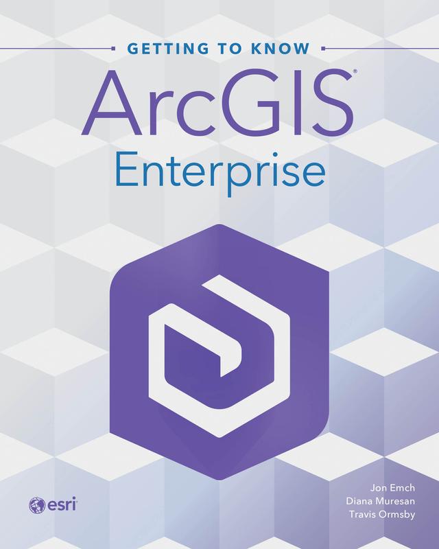 Getting to Know ArcGIS Enterprise by Diana Muresan, Jon Emch, Travis Ormsby