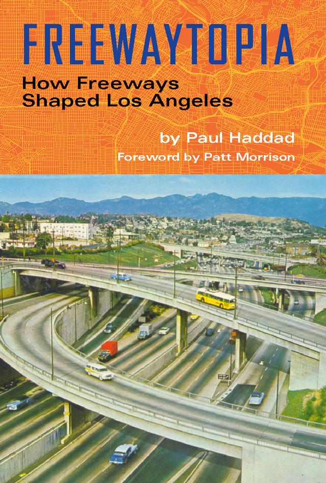 Freewaytopia: How Freeways Shaped Los Angeles by Paul Haddad