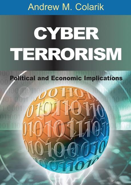 Cyber Terrorism: Political and Economic Implications by Andrew Colarik