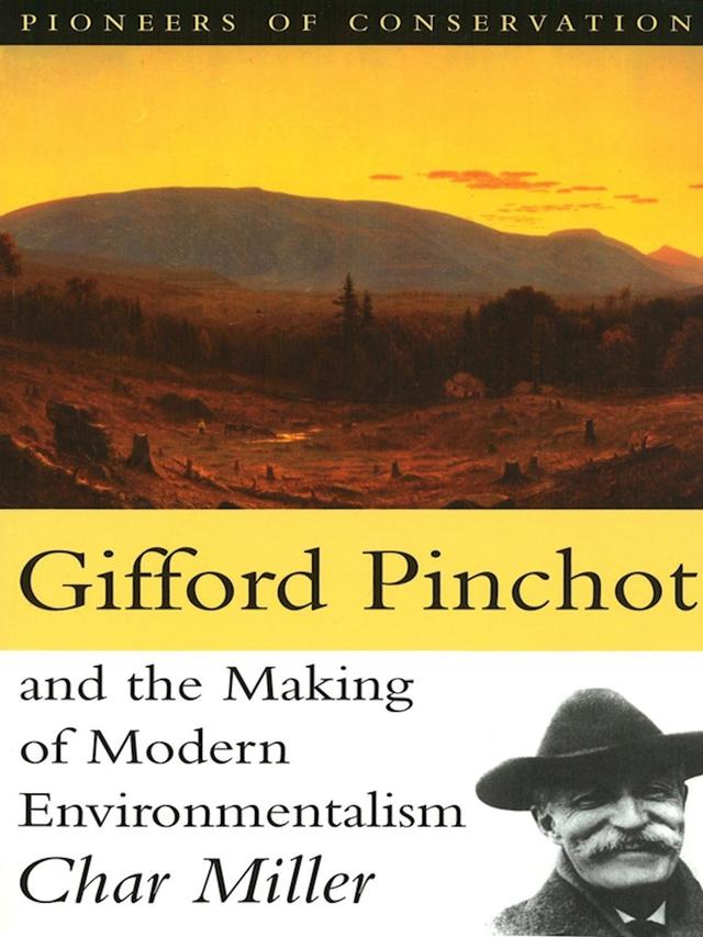 Gifford Pinchot and the Making of Modern Environmentalism by Char Miller