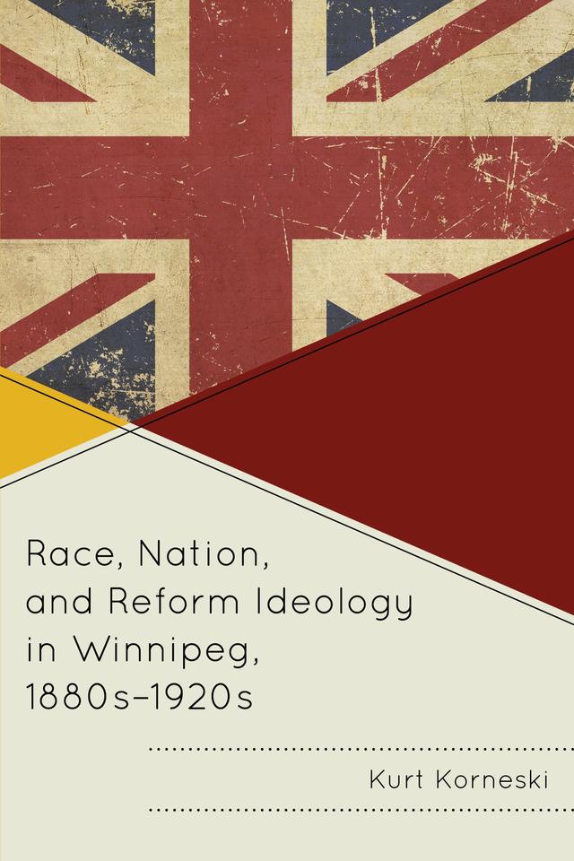 Race, Nation, and Reform Ideology in Winnipeg, 1880s-1920s by Kurt Korneski