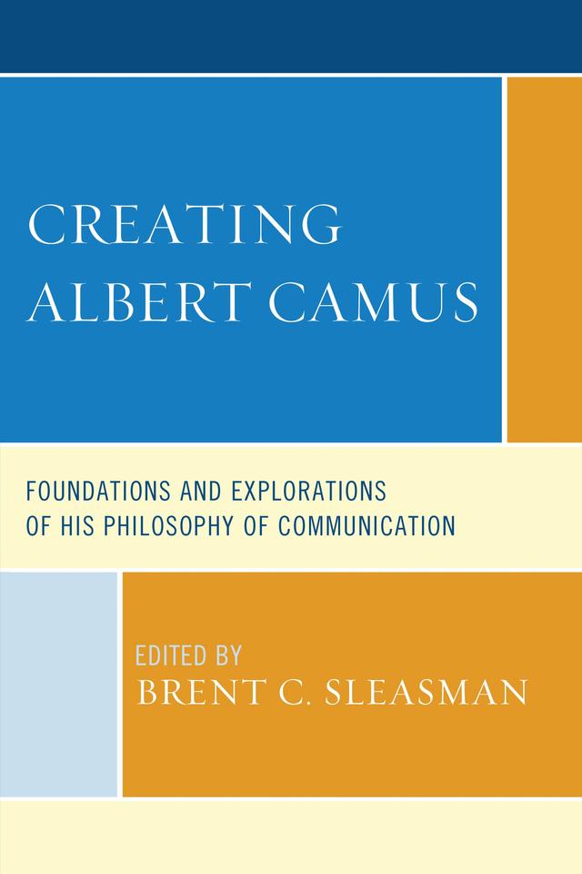 Creating Albert Camus by Annette M. Holba, Brent C. Sleasman, Bryan Crable, G. L. Ercolini, Jessica N. Sturgess, Jorge M. Lizarzaburu, Matthew H. Bowker, Patrick F. O’Connell, Ramsey Eric Ramsey, Ronald C. Arnett