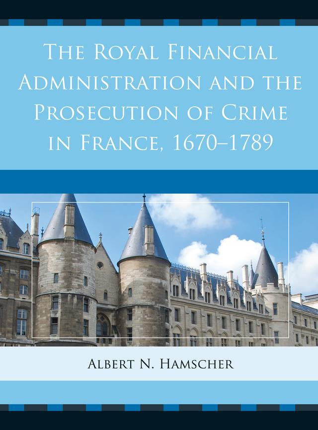 The Royal Financial Administration and the Prosecution of Crime in France, 1670–1789 by Albert N. Hamscher