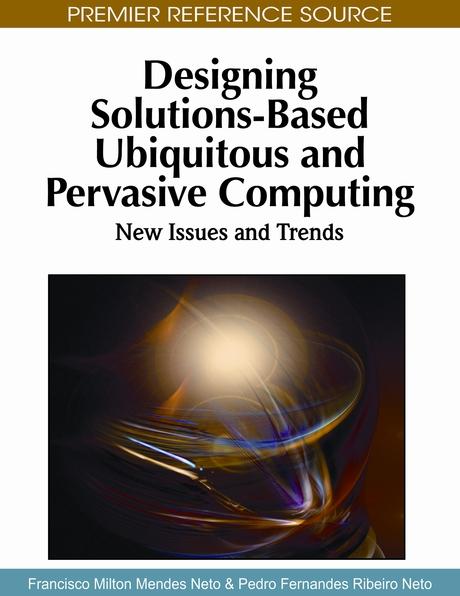 Designing Solutions-Based Ubiquitous and Pervasive Computing: New Issues and Trends by Francisco Milton Mendes Neto, Pedro Fernandes Ribeiro Neto