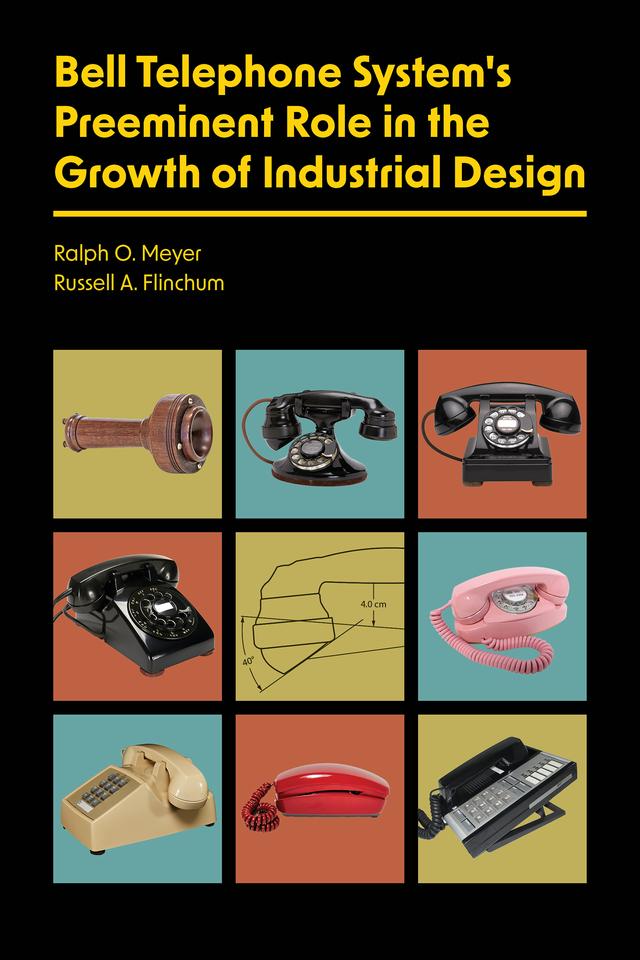 Bell Telephone System’s Preeminent Role in the Growth of Industrial Design by Ralph O. Meyer, Russell A. Flinchum