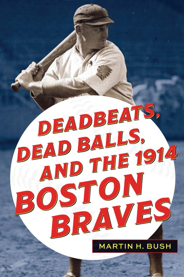 Deadbeats, Dead Balls, and the 1914 Boston Braves by Martin H. Bush