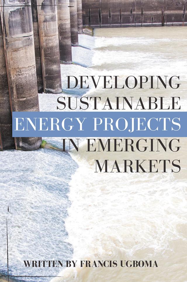 Developing Sustainable Energy Projects in Emerging Markets by Francis Ugboma