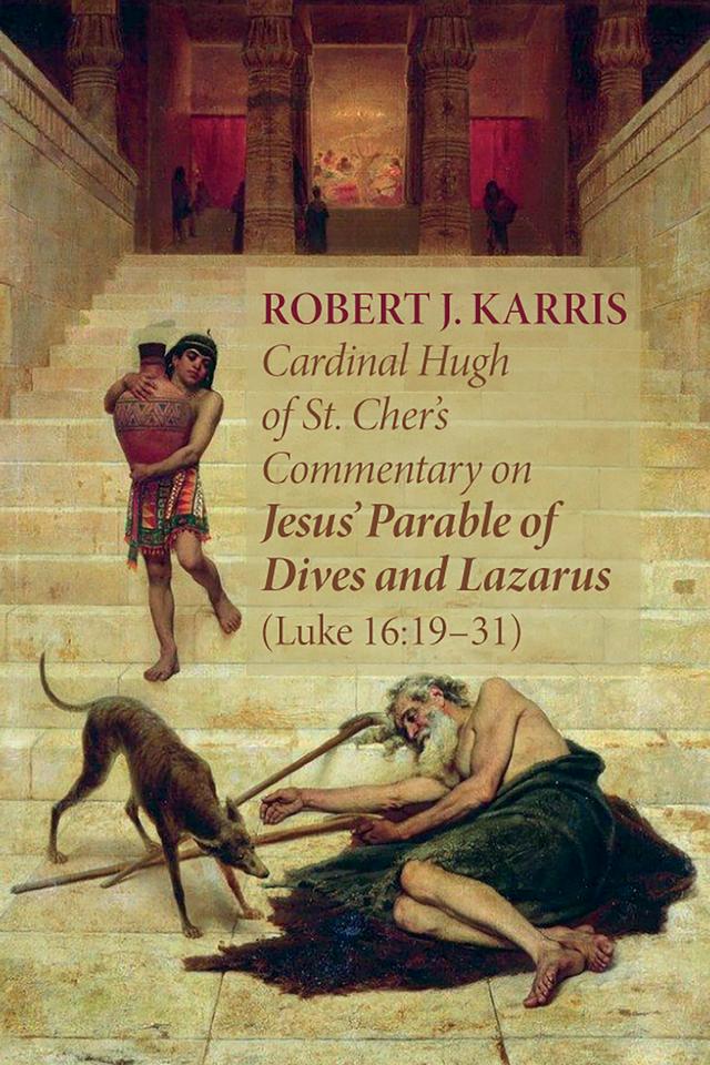 Cardinal Hugh of St. Cher’s Commentary on Jesus’ Parable of Dives and Lazarus (Luke 16:19–31) by Robert J. Karris
