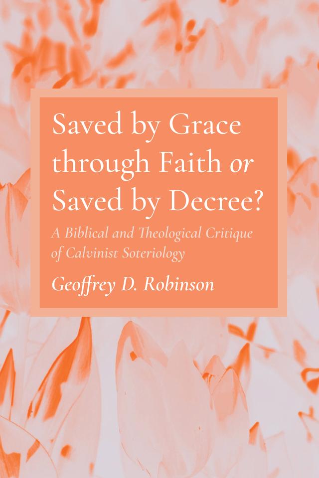 Saved by Grace through Faith or Saved by Decree? by Geoffrey D. Robinson