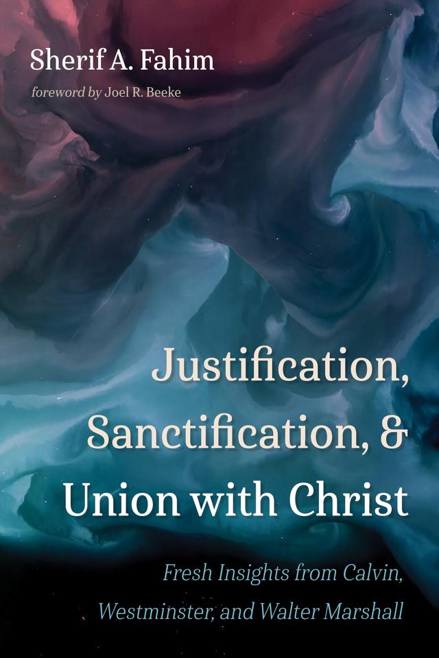 Justification, Sanctification, and Union with Christ by Joel R. Beeke, Sherif A. Fahim