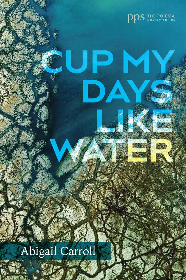 Cup My Days Like Water by Abigail Carroll