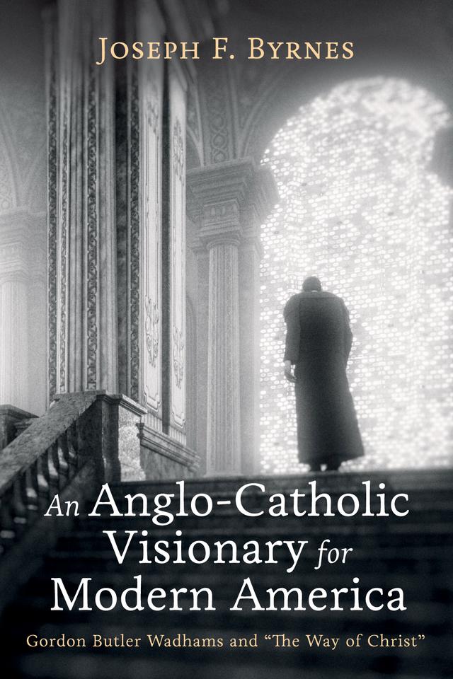 An Anglo-Catholic Visionary for Modern America by Joseph F. Byrnes