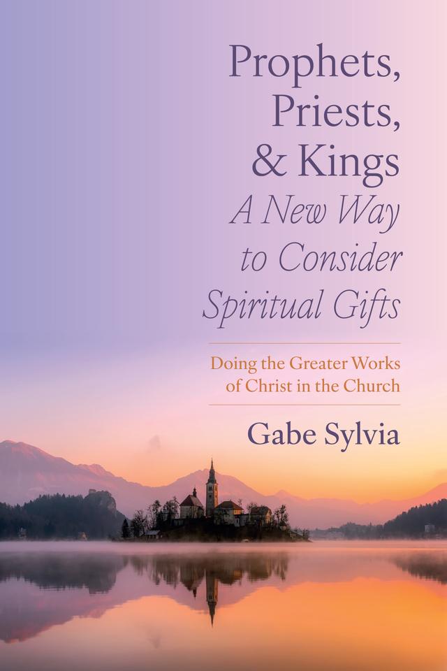 Prophets, Priests, and Kings: A New Way to Consider Spiritual Gifts by Gabe Sylvia