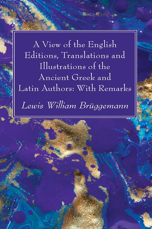 A View of the English Editions, Translations and Illustrations of the Ancient Greek and Latin Authors: With Remarks by Lewis William Brüggemann