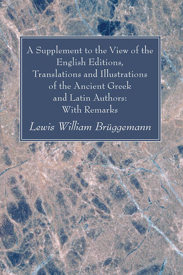 A Supplement to the View of the English Editions, Translations and Illustrations of the Ancient Greek and Latin Authors: With Remarks by Lewis William Brüggemann