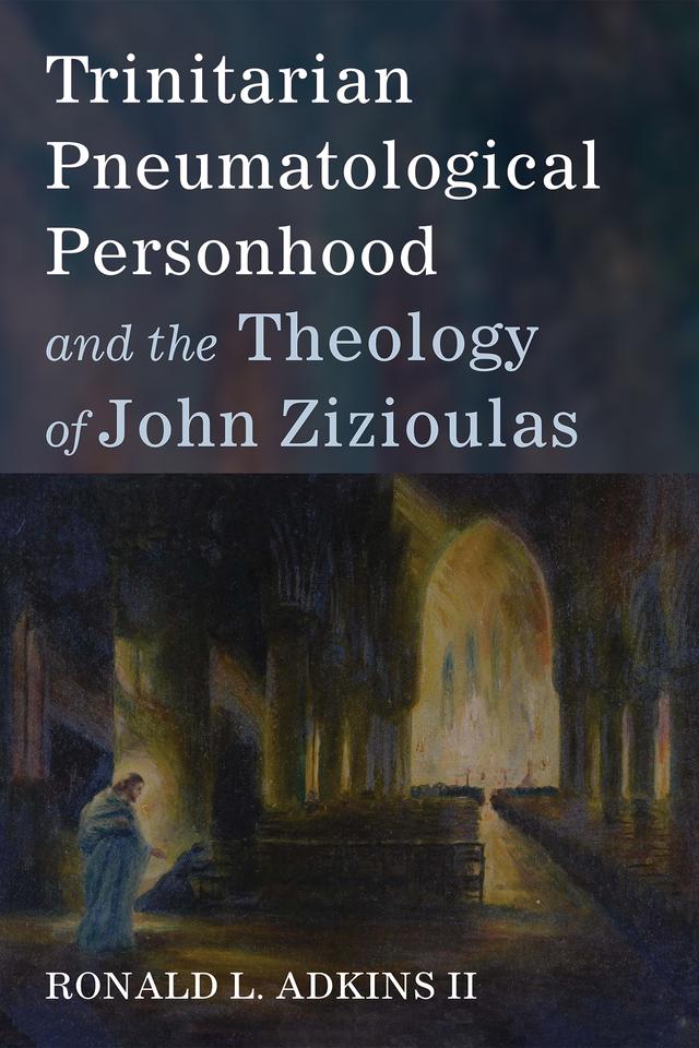 Trinitarian Pneumatological Personhood and the Theology of John Zizioulas by Ronald L. Adkins II