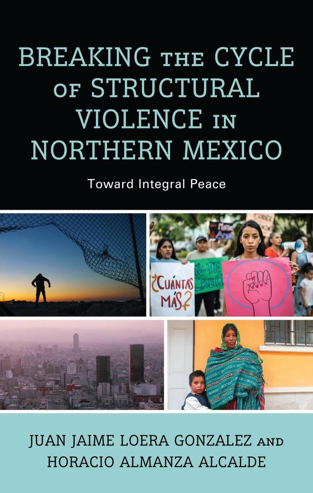 Breaking the Cycle of Structural Violence in Northern Mexico by Horacio Almanza Alcalde, Juan Jaime Loera Gonzalez