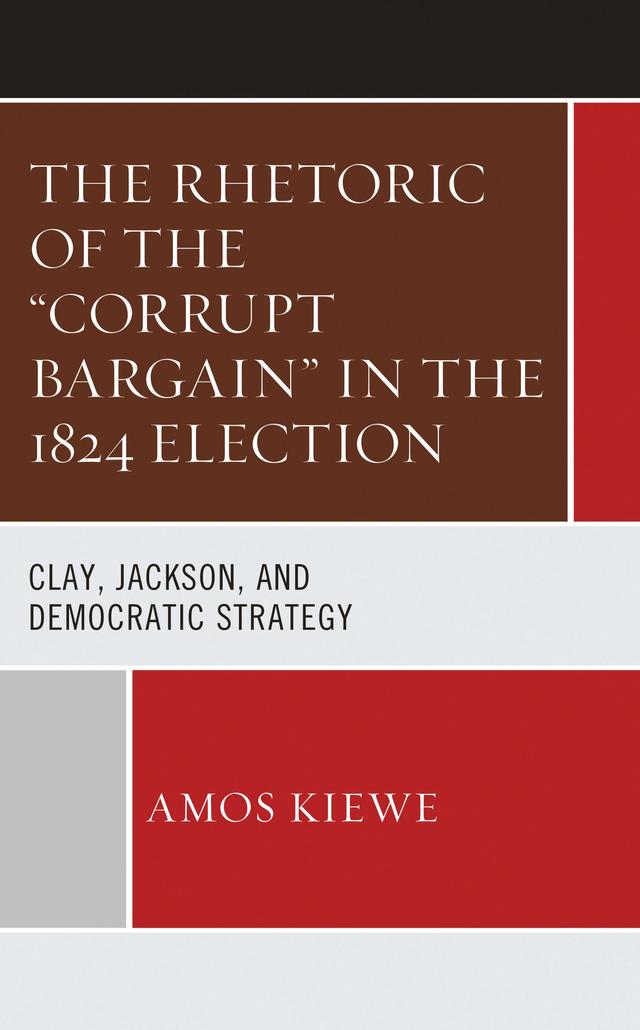 The Rhetoric of the "Corrupt Bargain" in the 1824 Election by Amos Kiewe