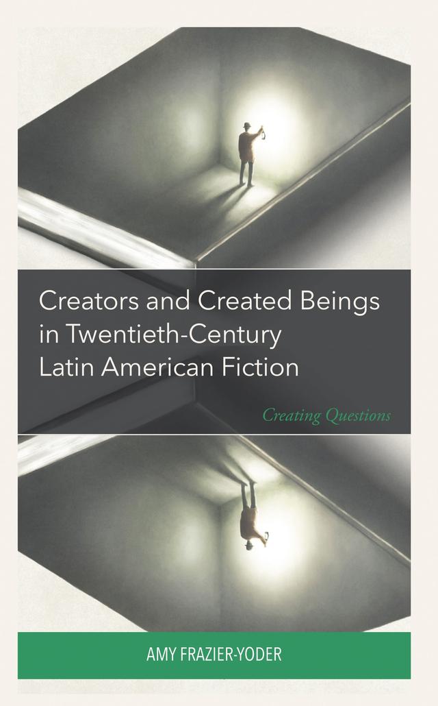 Creators and Created Beings in Twentieth-Century Latin American Fiction by Amy Frazier-Yoder
