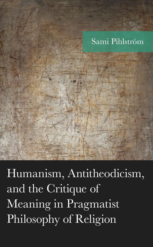 Humanism, Antitheodicism, and the Critique of Meaning in Pragmatist Philosophy of Religion by Sami Pihlström