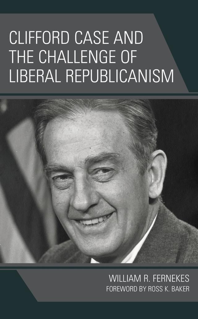 Clifford Case and the Challenge of Liberal Republicanism by Ross K. Baker, William R. Fernekes