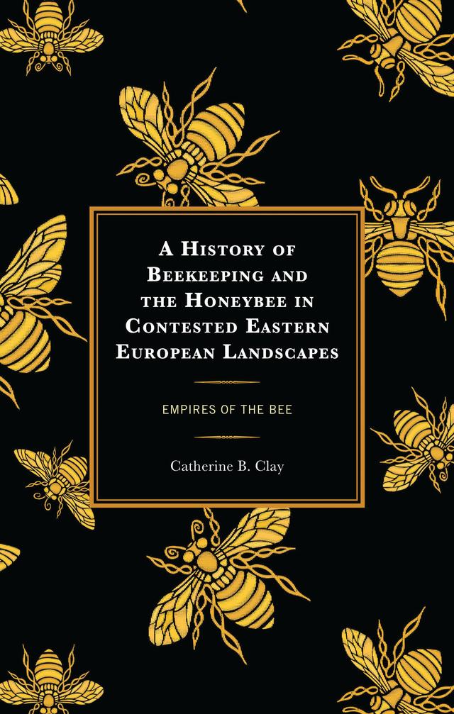 A History of Beekeeping and the Honeybee in Contested Eastern European Landscapes by Catherine B. Clay
