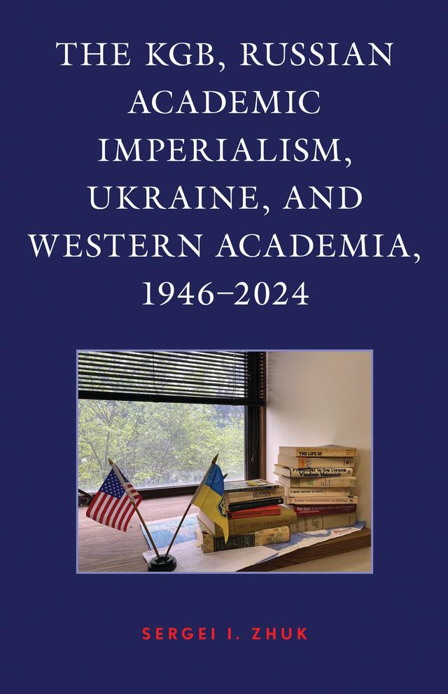The KGB, Russian Academic Imperialism, Ukraine, and Western Academia, 1946–2024 by Sergei I. Zhuk