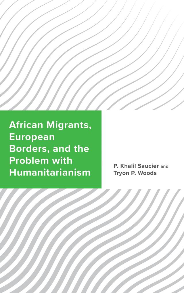 African Migrants, European Borders, and the Problem with Humanitarianism by P. Khalil Saucier, Tryon P. Woods