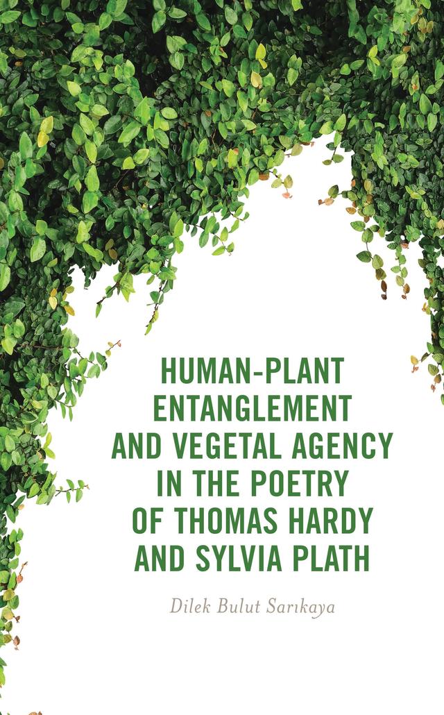 Human-Plant Entanglement and Vegetal Agency in the Poetry of Thomas Hardy and Sylvia Plath by Dilek Bulut Sarikaya