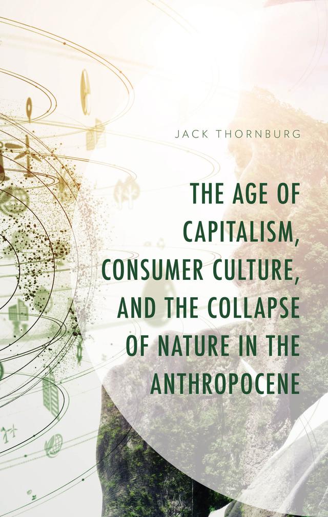 The Age of Capitalism, Consumer Culture, and the Collapse of Nature in the Anthropocene by Jack Thornburg