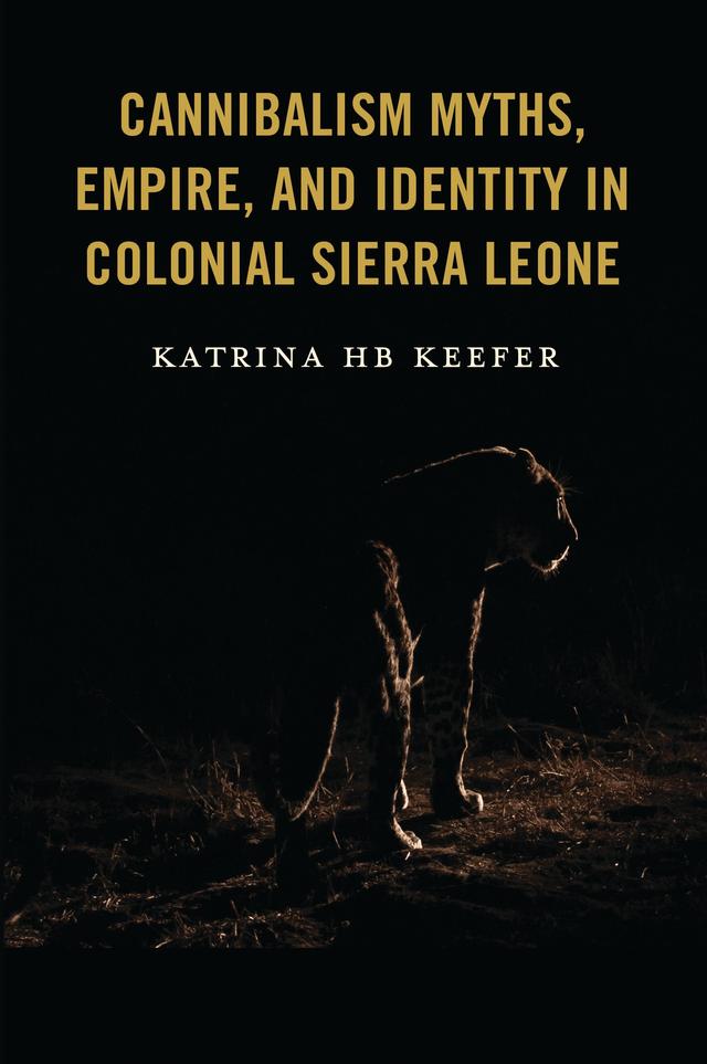 Cannibalism Myths, Empire, and Identity in Colonial Sierra Leone by Katrina HB Keefer