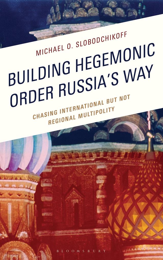 Building Hegemonic Order Russia's Way by Michael O. Slobodchikoff