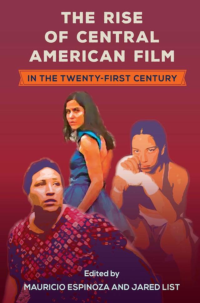The Rise of Central American Film in the Twenty-First Century by Jared List, Mauricio Espinoza