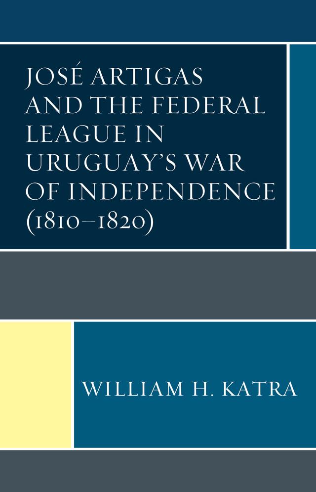 José Artigas and the Federal League in Uruguay’s War of Independence (1810–1820) by William H. Katra