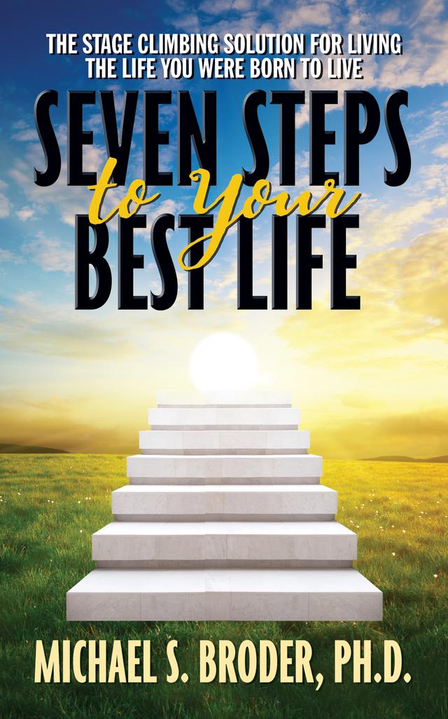 Seven Steps to Your Best Life: The Stage Climbing Solution For Living The Life You Were Born to Live by Michael S. Broder, Ph.D.