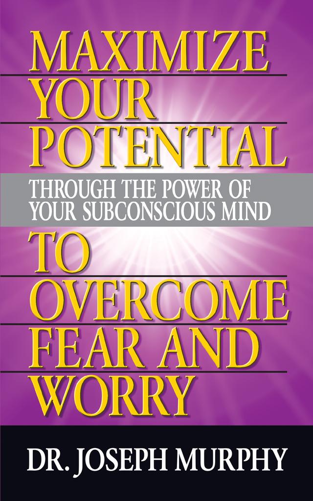 Maximize Your Potential Through the Power of Your Subconscious Mind to Overcome Fear and Worry by Dr. Joseph Murphy