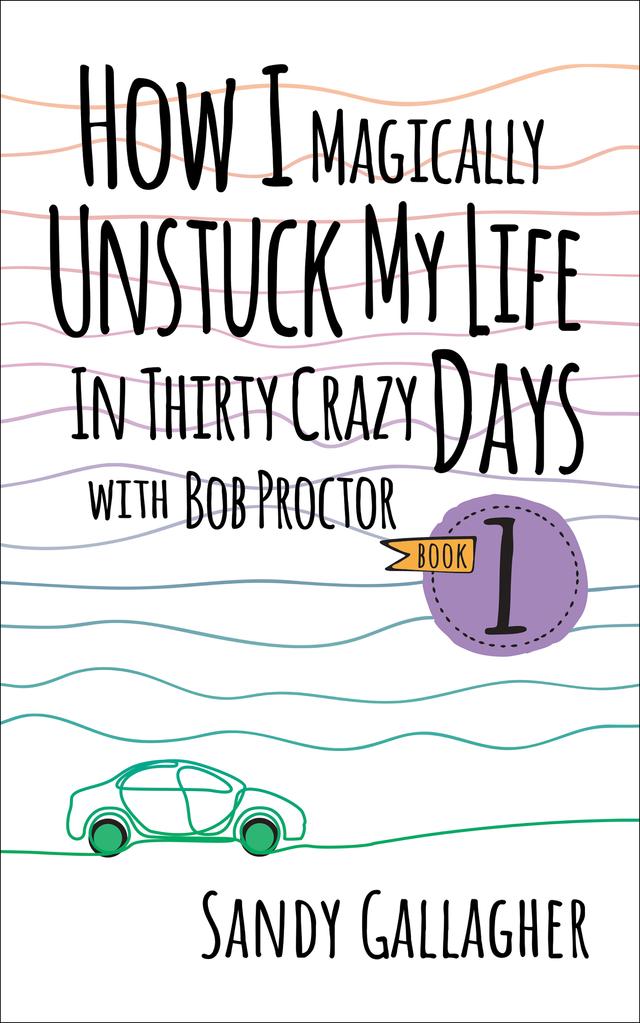 How I Magically Unstuck My Life in Thirty Crazy Days with Bob Proctor Book 1 by Sandy Gallagher